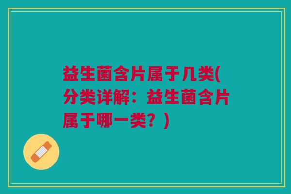 益生菌含片属于几类(分类详解:益生菌含片属于哪一类?)