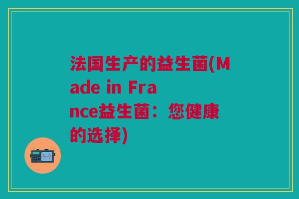 法国生产的益生菌(Made in France益生菌：您健康的选择)