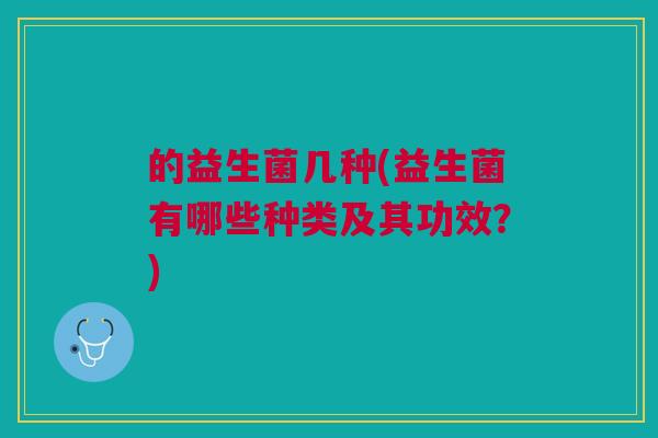 的益生菌几种(益生菌有哪些种类及其功效?) 的益生菌几种(益生菌有哪些种类及其功效?)