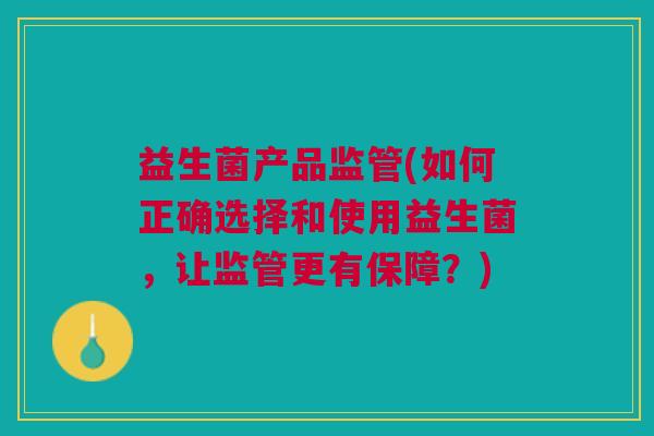 益生菌产品监管(如何正确选择和使用益生菌，让监管更有保障？)