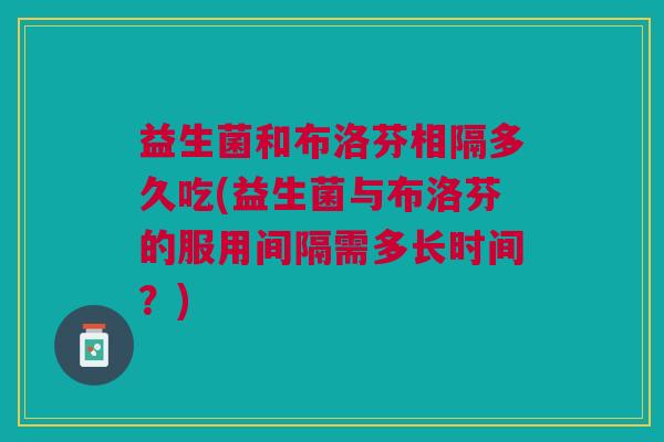 益生菌和布洛芬相隔多久吃(益生菌与布洛芬的服用间隔需多长时间?) 益生菌和布洛芬相隔多久吃(益生菌与布洛芬的服用间隔需多长时间?)