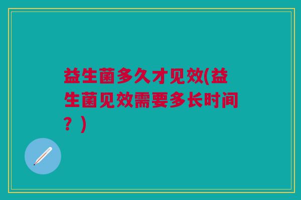 益生菌多久才见效(益生菌见效需要多长时间？)
