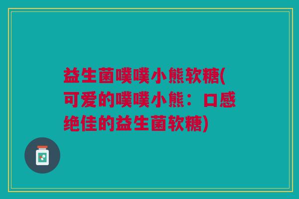 益生菌噗噗小熊软糖(可爱的噗噗小熊:口感绝佳的益生菌软糖)