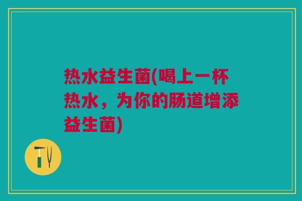 热水益生菌(喝上一杯热水,为你的肠道增添益生菌)