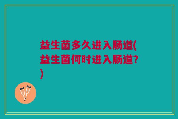 益生菌多久进入肠道(益生菌何时进入肠道?)