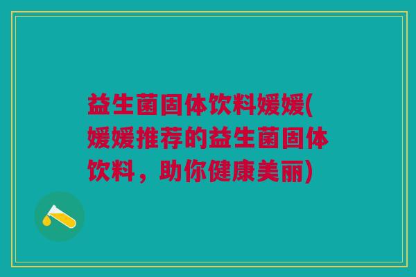 益生菌固体饮料媛媛(媛媛推荐的益生菌固体饮料,助你健康美丽)