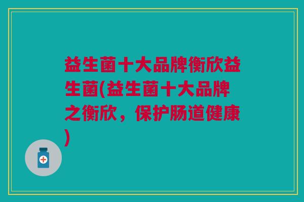 益生菌十大品牌衡欣益生菌(益生菌十大品牌之衡欣,保护肠道健康)