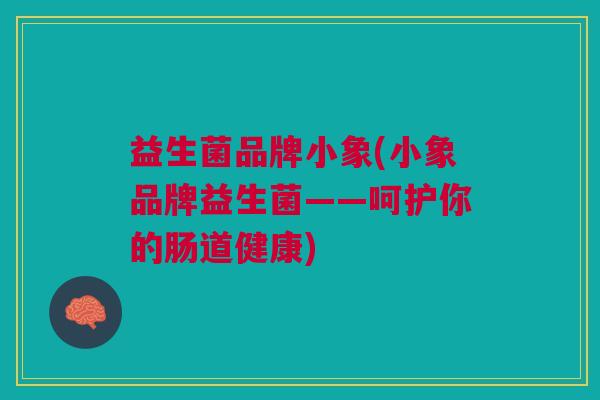 益生菌品牌小象(小象品牌益生菌——呵护你的肠道健康) 益生菌品牌小象(小象品牌益生菌——呵护你的肠道健康)