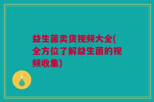 益生菌卖货视频大全(全方位了解益生菌的视频收集)