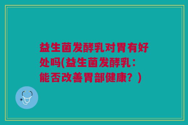 益生菌发酵乳对胃有好处吗(益生菌发酵乳:能否改善胃部健康?)