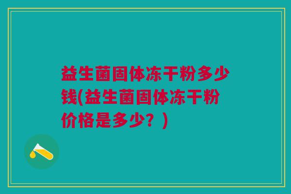益生菌固体冻干粉多少钱(益生菌固体冻干粉价格是多少？)