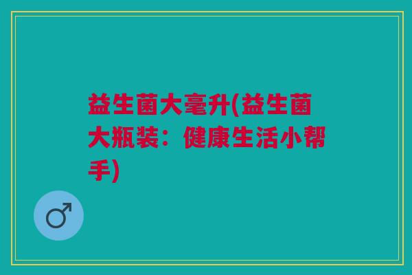益生菌大毫升(益生菌大瓶装:健康生活小帮手)