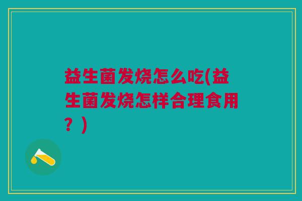 益生菌发烧怎么吃(益生菌发烧怎样合理食用?)