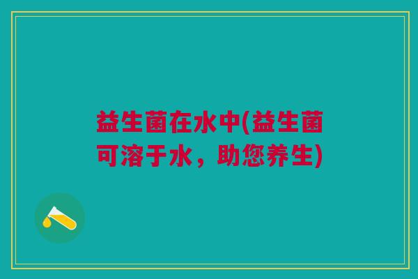 益生菌在水中(益生菌可溶于水，助您养生)