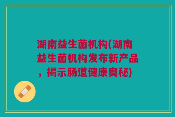 湖南益生菌机构(湖南益生菌机构发布新产品,揭示肠道健康奥秘)