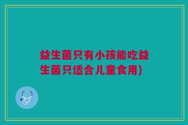益生菌只有小孩能吃益生菌只适合儿童食用)