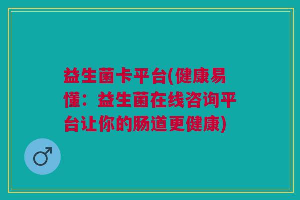益生菌卡平台(健康易懂:益生菌在线咨询平台让你的肠道更健康)
