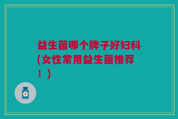 益生菌哪个牌子好(女性常用益生菌推荐!) 益生菌哪个牌子好(女性常用益生菌推荐!)