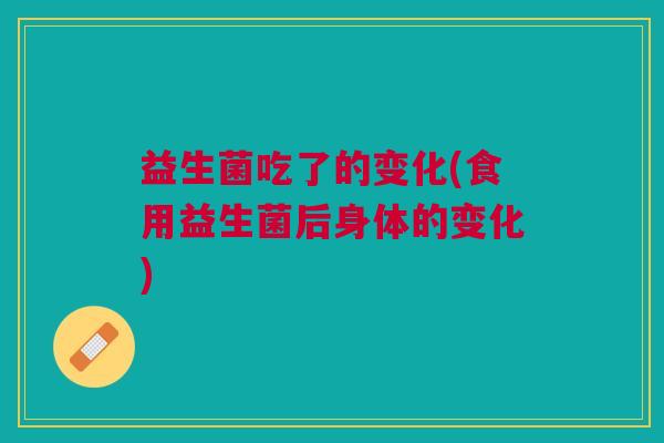 益生菌吃了的变化(食用益生菌后身体的变化) 益生菌吃了的变化(食用益生菌后身体的变化)