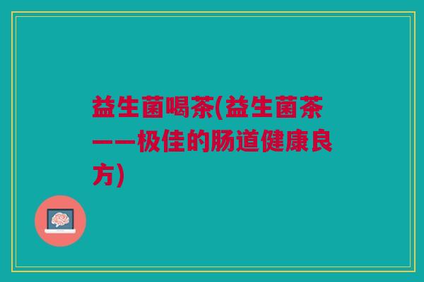 益生菌喝茶(益生菌茶——极佳的肠道健康良方)