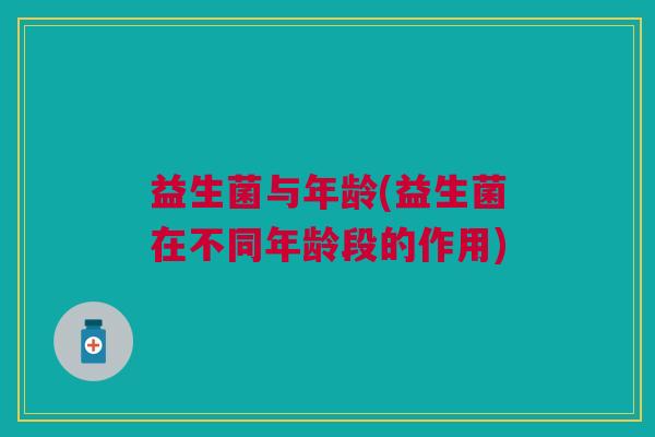 益生菌与年龄(益生菌在不同年龄段的作用) 益生菌与年龄(益生菌在不同年龄段的作用)