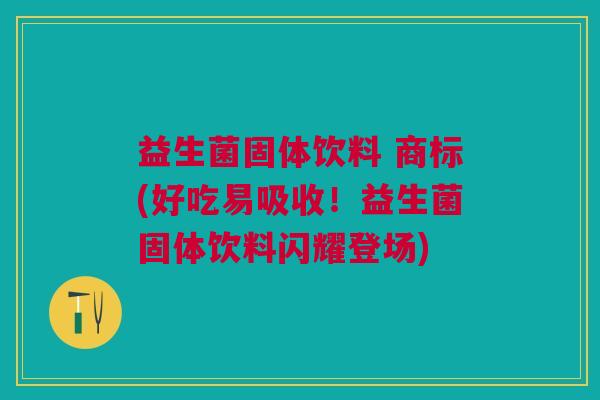 益生菌固体饮料 商标(好吃易吸收!益生菌固体饮料闪耀登场)