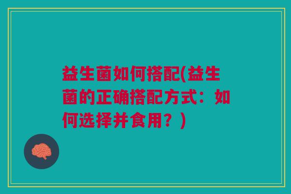 益生菌如何搭配(益生菌的正确搭配方式:如何选择并食用?)