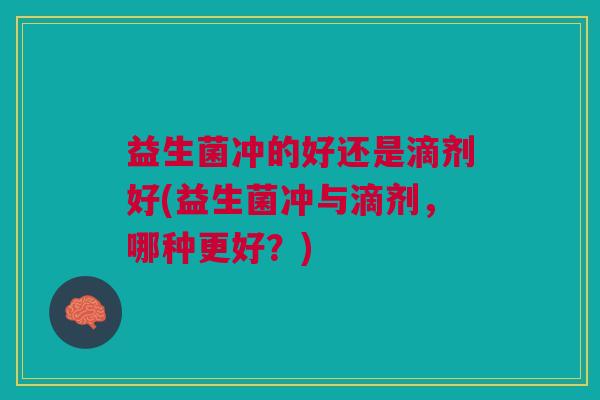 益生菌冲的好还是滴剂好(益生菌冲与滴剂,哪种更好?)