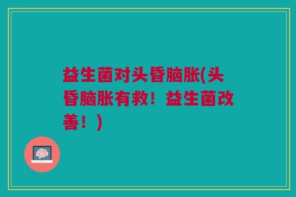 益生菌对头昏脑胀(头昏脑胀有救!益生菌改善!)