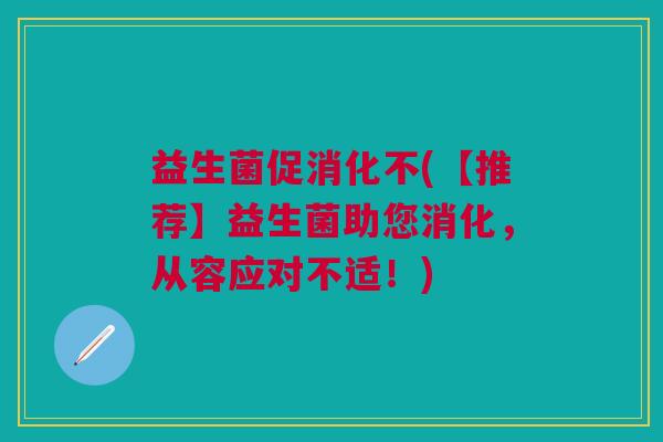 益生菌促消化不(【推荐】益生菌助您消化,从容应对不适!)