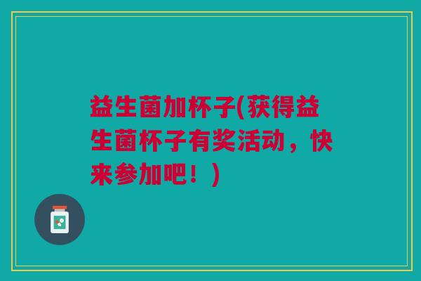 益生菌加杯子(获得益生菌杯子有奖活动,快来参加吧!)