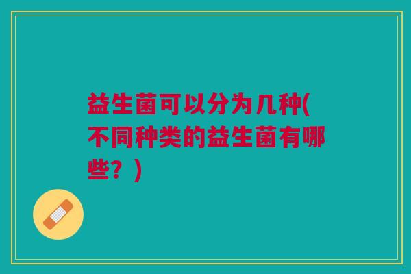 益生菌可以分为几种(不同种类的益生菌有哪些?)