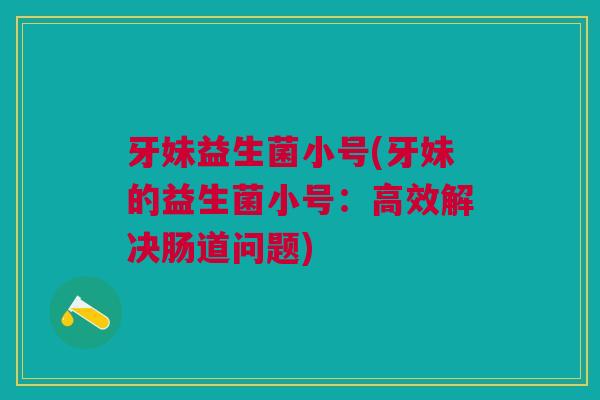 牙妹益生菌小号(牙妹的益生菌小号:高效解决肠道问题)