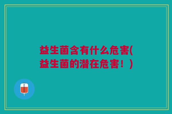 益生菌含有什么危害(益生菌的潜在危害!)