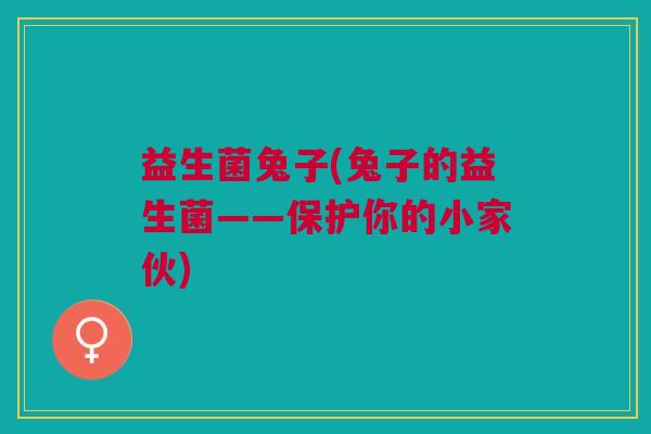 益生菌兔子(兔子的益生菌——保护你的小家伙) 益生菌兔子(兔子的益生菌——保护你的小家伙)
