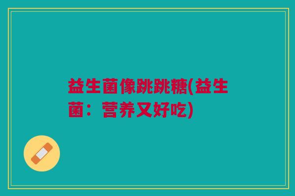 益生菌像跳跳糖(益生菌:营养又好吃) 益生菌像跳跳糖(益生菌:营养又好吃)