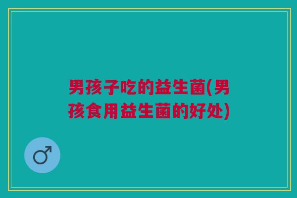男孩子吃的益生菌(男孩食用益生菌的好处) 男孩子吃的益生菌(男孩食用益生菌的好处)