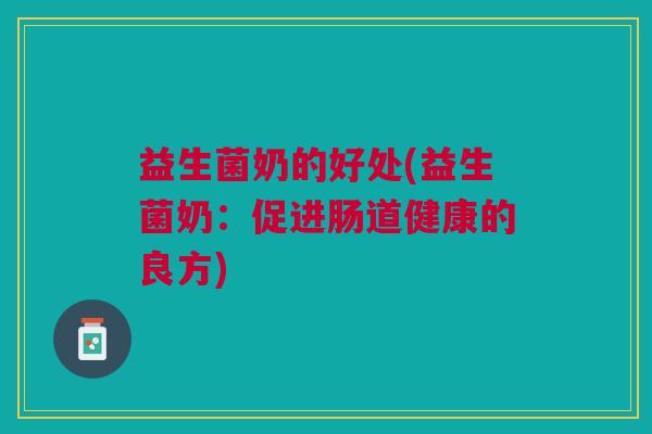 益生菌奶的好处(益生菌奶：促进肠道健康的良方)