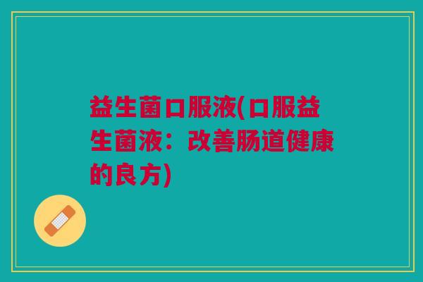 益生菌口服液(口服益生菌液:改善肠道健康的良方) 益生菌口服液(口服益生菌液:改善肠道健康的良方)
