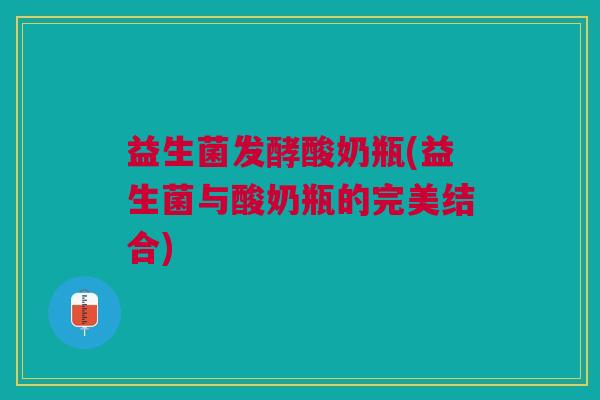 益生菌发酵酸奶瓶(益生菌与酸奶瓶的完美结合)