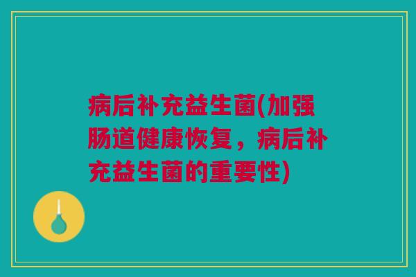 病后补充益生菌(加强肠道健康恢复,病后补充益生菌的重要性)