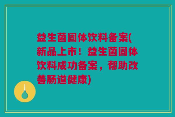 益生菌固体饮料备案(新品上市!益生菌固体饮料成功备案,帮助改善肠道健康) 益生菌固体饮料备案(新品上市!益生菌固体饮料成功备案,帮助改善肠道健康)