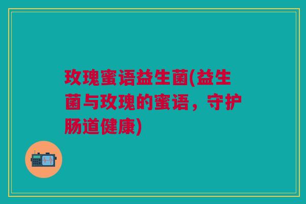 玫瑰蜜语益生菌(益生菌与玫瑰的蜜语,守护肠道健康)