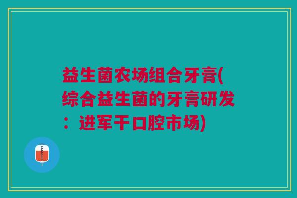 益生菌农场组合牙膏(综合益生菌的牙膏研发：进军干口腔市场)