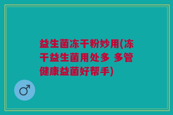 益生菌冻干粉妙用(冻干益生菌用处多 多管健康益菌好帮手) 益生菌冻干粉妙用(冻干益生菌用处多 多管健康益菌好帮手)