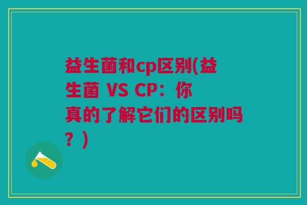 益生菌和cp区别(益生菌 VS CP:你真的了解它们的区别吗?)