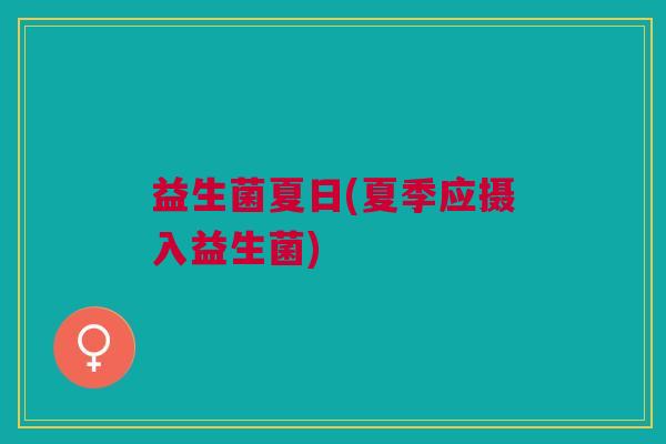 益生菌夏日(夏季应摄入益生菌) 益生菌夏日(夏季应摄入益生菌)