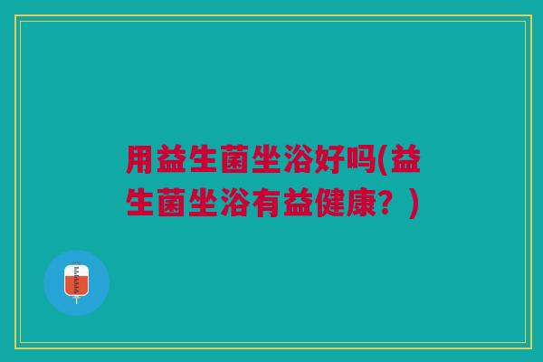 用益生菌坐浴好吗(益生菌坐浴有益健康?)