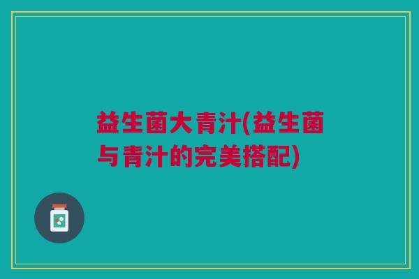益生菌大青汁(益生菌与青汁的完美搭配)