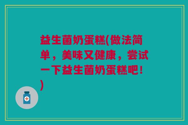 益生菌奶蛋糕(做法简单,美味又健康,尝试一下益生菌奶蛋糕吧!)